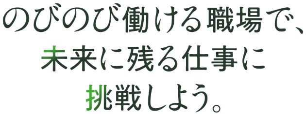 のびのび働ける職場で、未来に残る仕事に挑戦しよう。
